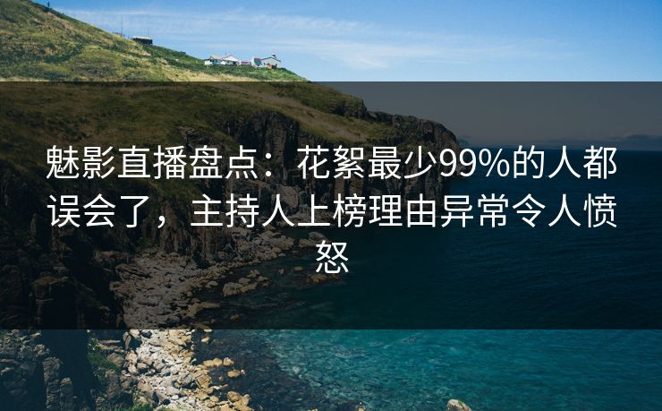 魅影直播盘点:花絮最少99%的人都误会了,主持人上榜理由异常令人愤怒 魅影直播盘点:花絮最少99%的人都误会了,主持人上榜理由异常令人愤怒