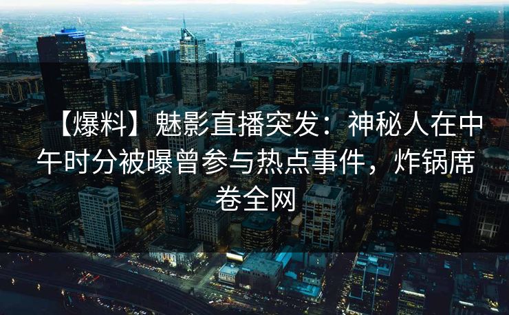 【爆料】魅影直播突发：神秘人在中午时分被曝曾参与热点事件，炸锅席卷全网