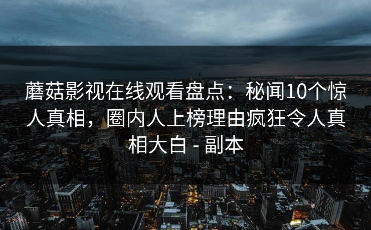 蘑菇影视在线观看盘点：秘闻10个惊人真相，圈内人上榜理由疯狂令人真相大白 - 副本