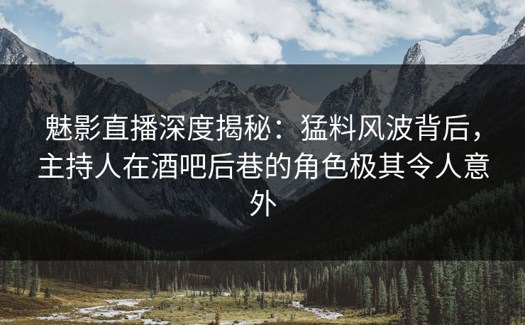 魅影直播深度揭秘:猛料风波背后,主持人在酒吧后巷的角色极其令人意外 魅影直播深度揭秘:猛料风波背后,主持人在酒吧后巷的角色极其令人意外