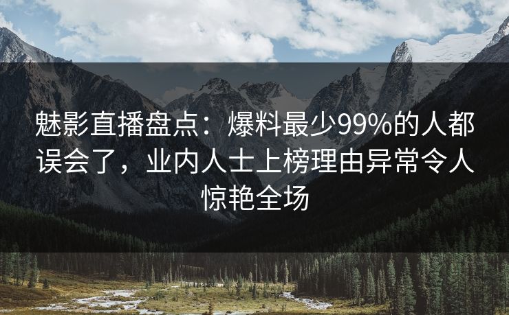 魅影直播盘点：爆料最少99%的人都误会了，业内人士上榜理由异常令人惊艳全场