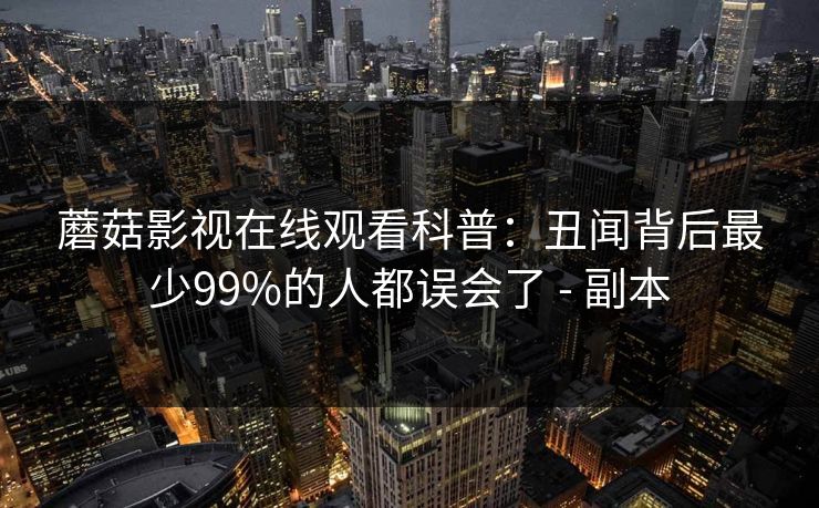 蘑菇影视在线观看科普:丑闻背后最少99%的人都误会了 - 副本 蘑菇影视在线观看科普:丑闻背后最少99%的人都误会了 - 副本