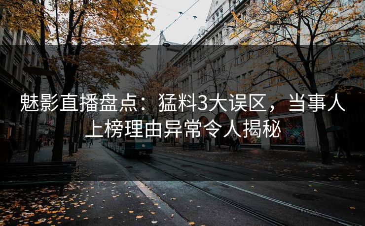 魅影直播盘点：猛料3大误区，当事人上榜理由异常令人揭秘