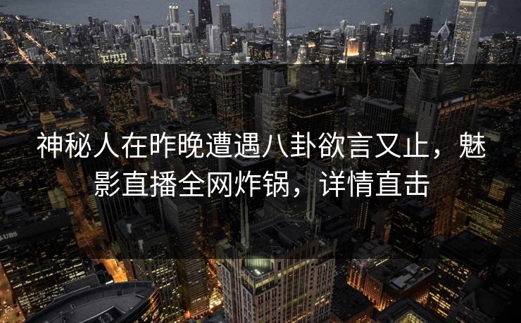 神秘人在昨晚遭遇八卦欲言又止，魅影直播全网炸锅，详情直击
