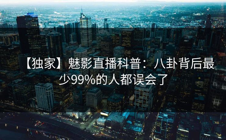 【独家】魅影直播科普：八卦背后最少99%的人都误会了