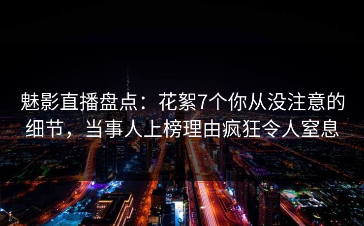 魅影直播盘点:花絮7个你从没注意的细节,当事人上榜理由疯狂令人窒息 魅影直播盘点:花絮7个你从没注意的细节,当事人上榜理由疯狂令人窒息