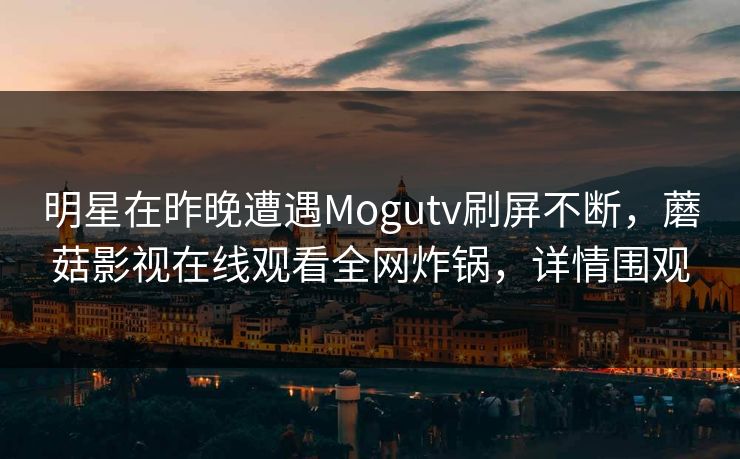 明星在昨晚遭遇Mogutv刷屏不断，蘑菇影视在线观看全网炸锅，详情围观