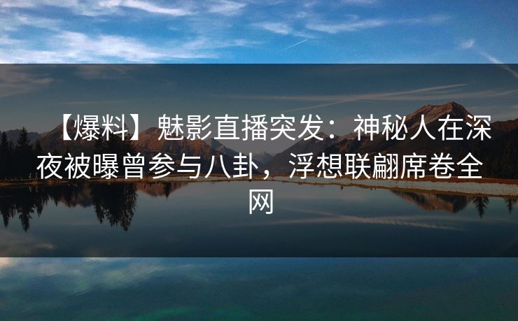 【爆料】魅影直播突发：神秘人在深夜被曝曾参与八卦，浮想联翩席卷全网
