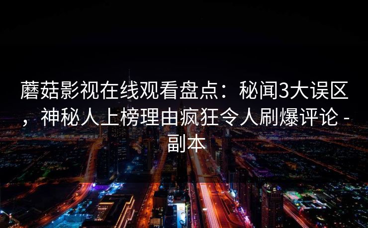 蘑菇影视在线观看盘点：秘闻3大误区，神秘人上榜理由疯狂令人刷爆评论 - 副本