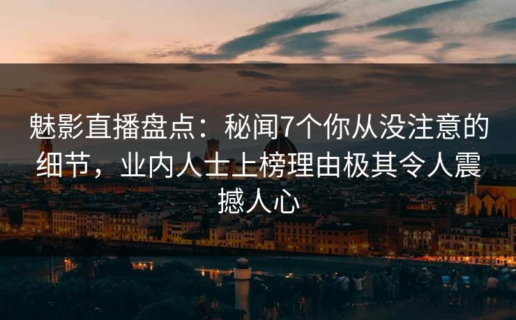 魅影直播盘点：秘闻7个你从没注意的细节，业内人士上榜理由极其令人震撼人心