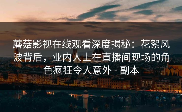 蘑菇影视在线观看深度揭秘：花絮风波背后，业内人士在直播间现场的角色疯狂令人意外 - 副本
