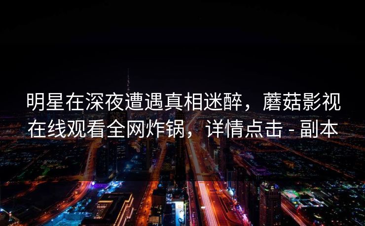 明星在深夜遭遇真相迷醉，蘑菇影视在线观看全网炸锅，详情点击 - 副本