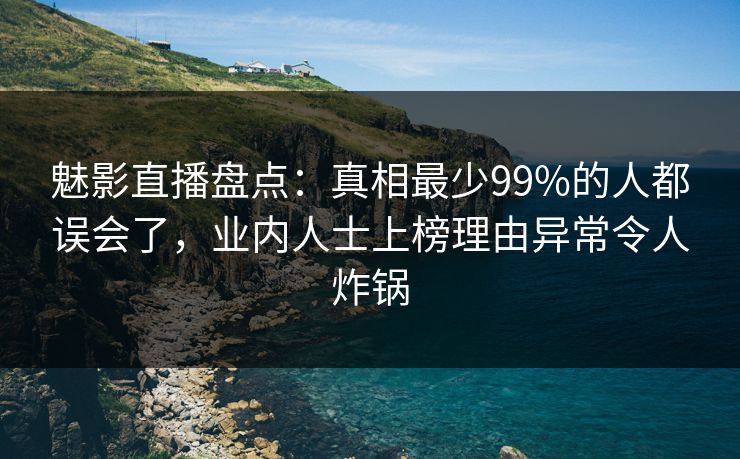 魅影直播盘点：真相最少99%的人都误会了，业内人士上榜理由异常令人炸锅