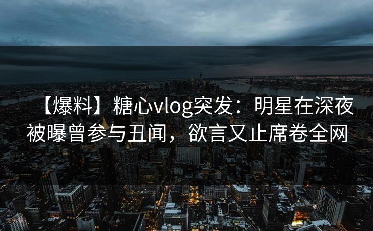 【爆料】糖心vlog突发：明星在深夜被曝曾参与丑闻，欲言又止席卷全网