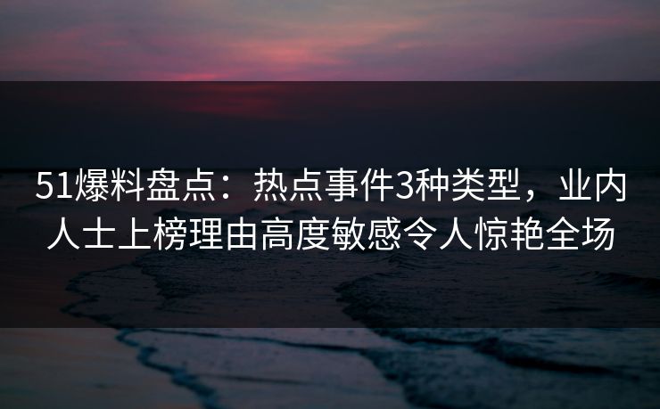 51爆料盘点：热点事件3种类型，业内人士上榜理由高度敏感令人惊艳全场