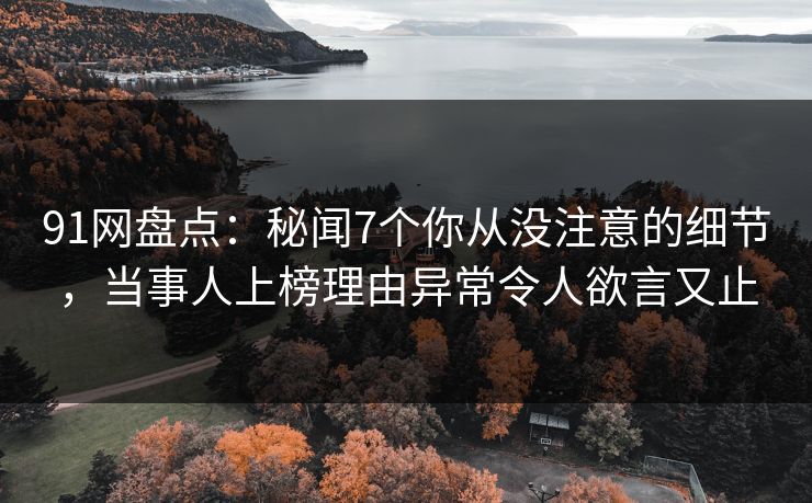 91网盘点：秘闻7个你从没注意的细节，当事人上榜理由异常令人欲言又止