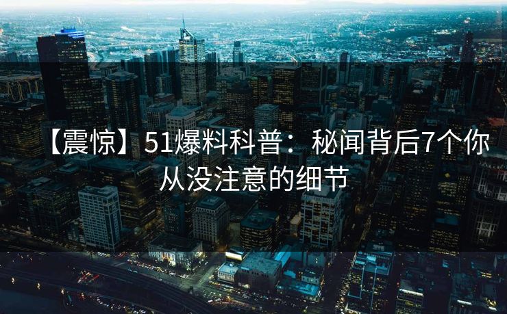 【震惊】51爆料科普：秘闻背后7个你从没注意的细节