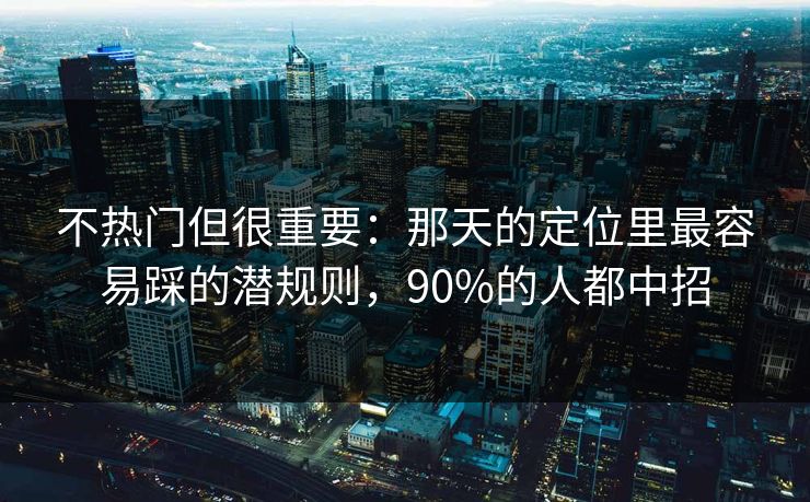 不热门但很重要:那天的定位里最容易踩的潜规则,90%的人都中招