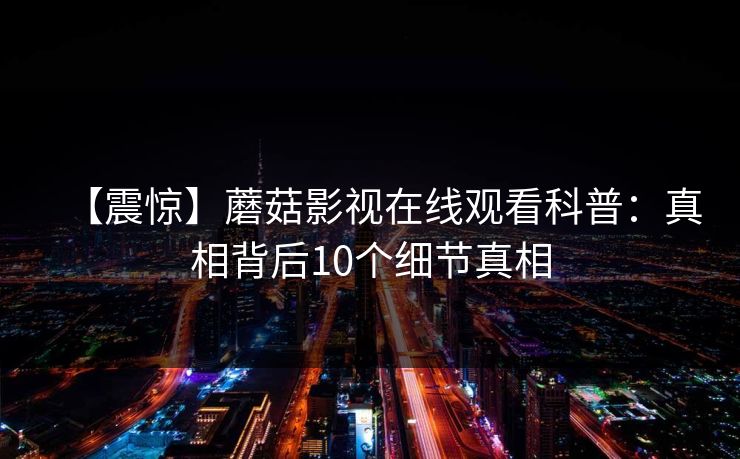 【震惊】蘑菇影视在线观看科普：真相背后10个细节真相