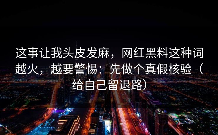 这事让我头皮发麻，网红黑料这种词越火，越要警惕：先做个真假核验（给自己留退路）