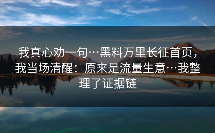 我真心劝一句…黑料万里长征首页，我当场清醒：原来是流量生意…我整理了证据链