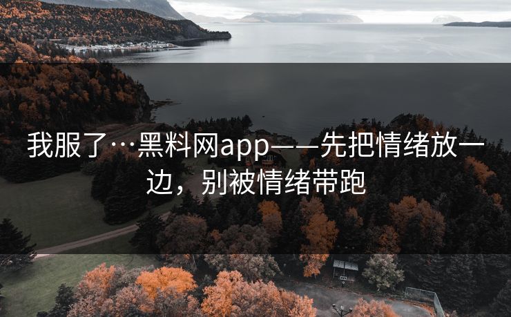 我服了…黑料网app——先把情绪放一边，别被情绪带跑