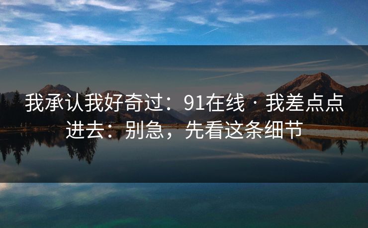 我承认我好奇过：91在线 · 我差点点进去：别急，先看这条细节