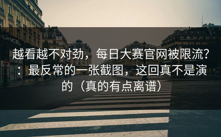 越看越不对劲,每日大赛官网被限流?:最反常的一张截图,这回真不是演的(真的有点离谱) 越看越不对劲,每日大赛官网被限流?:最反常的一张截图,这回真不是演的(真的有点离谱)
