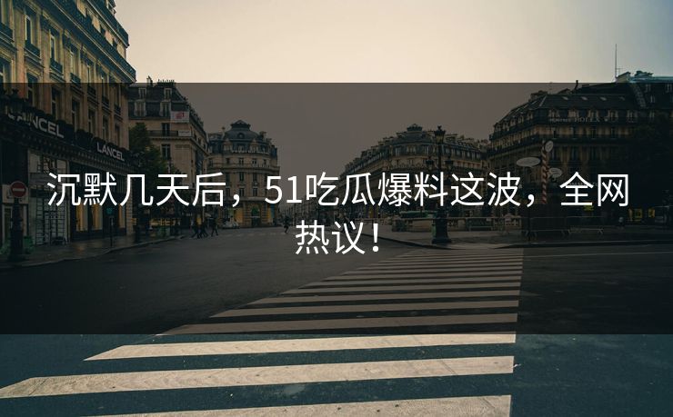 沉默几天后，51吃瓜爆料这波，全网热议！